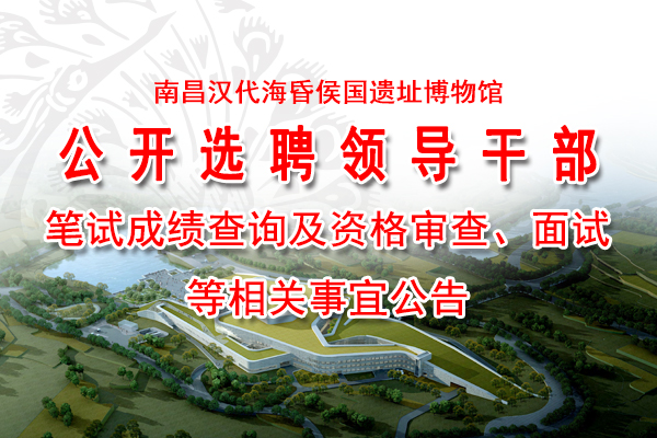 关于公开选聘南昌汉代海昏侯国遗址博物馆领导干部笔试成绩查询及资格审查、面试等相关事宜公告