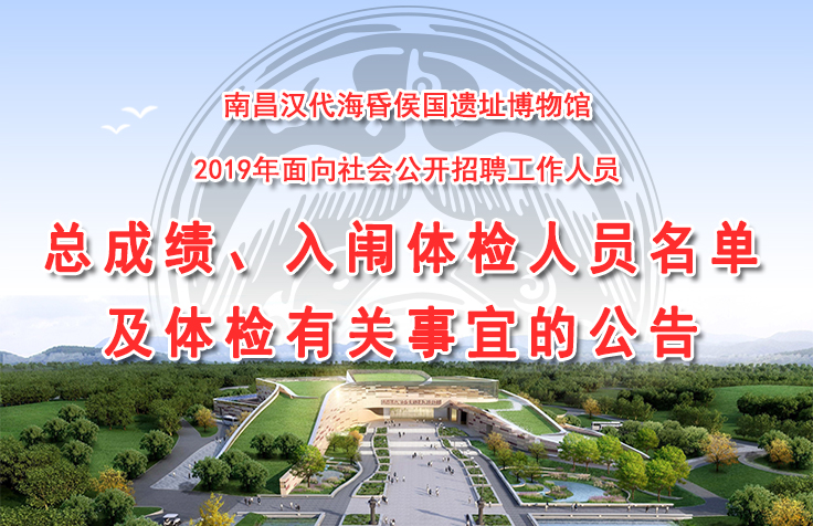 南昌汉代海昏侯国遗址博物馆2019年面向社会公开招聘工作人员总成绩、入闱体检人员名单及体检有关事宜的公告